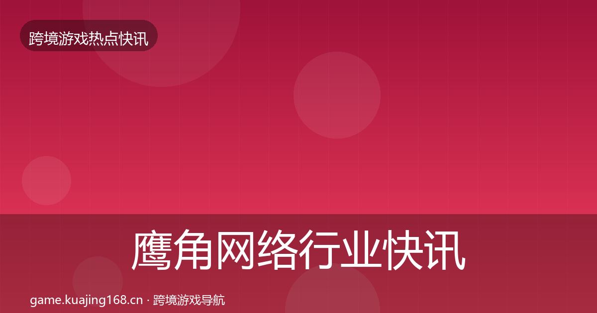 鹰角网络行业快讯要点梳理·第1327篇