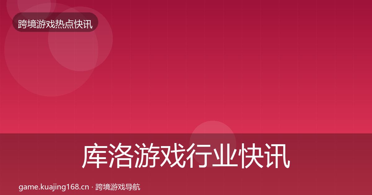 库洛游戏行业快讯入门到进阶·第1327篇