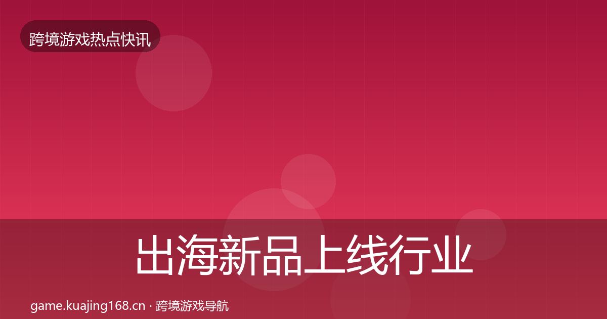 出海新品上线行业快讯入门到进阶·第1328篇