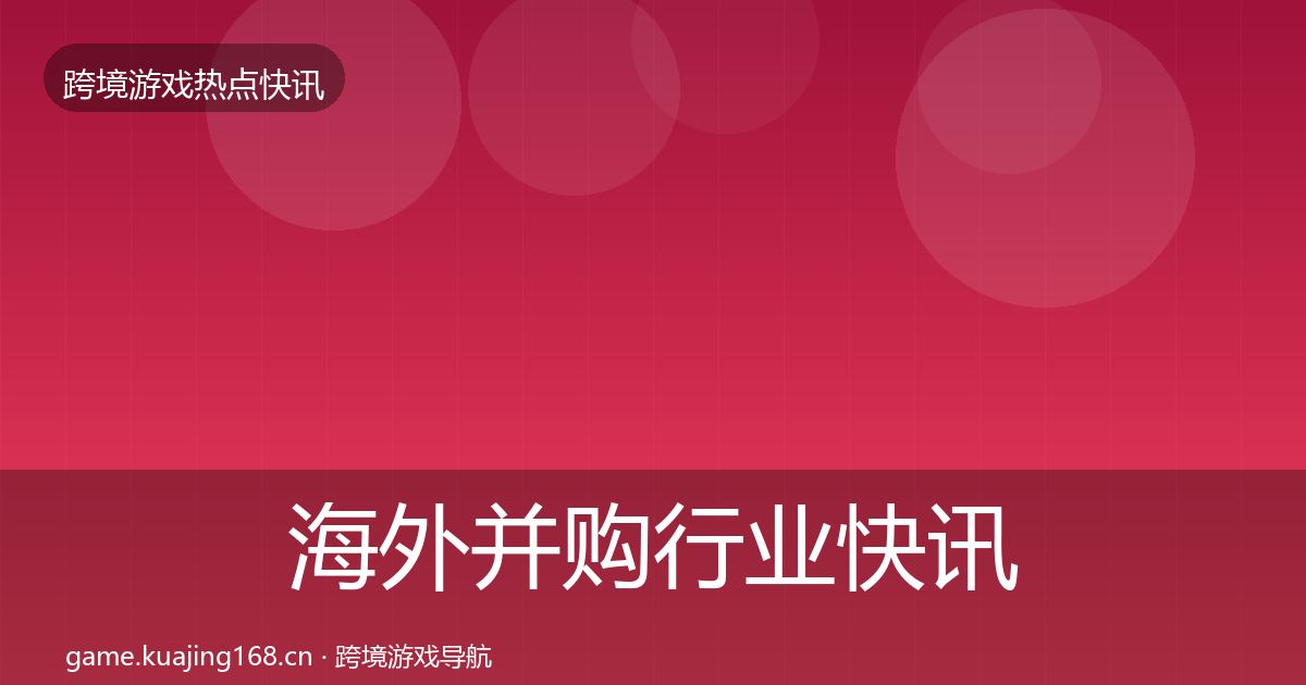 海外并购行业快讯全攻略·第1329篇