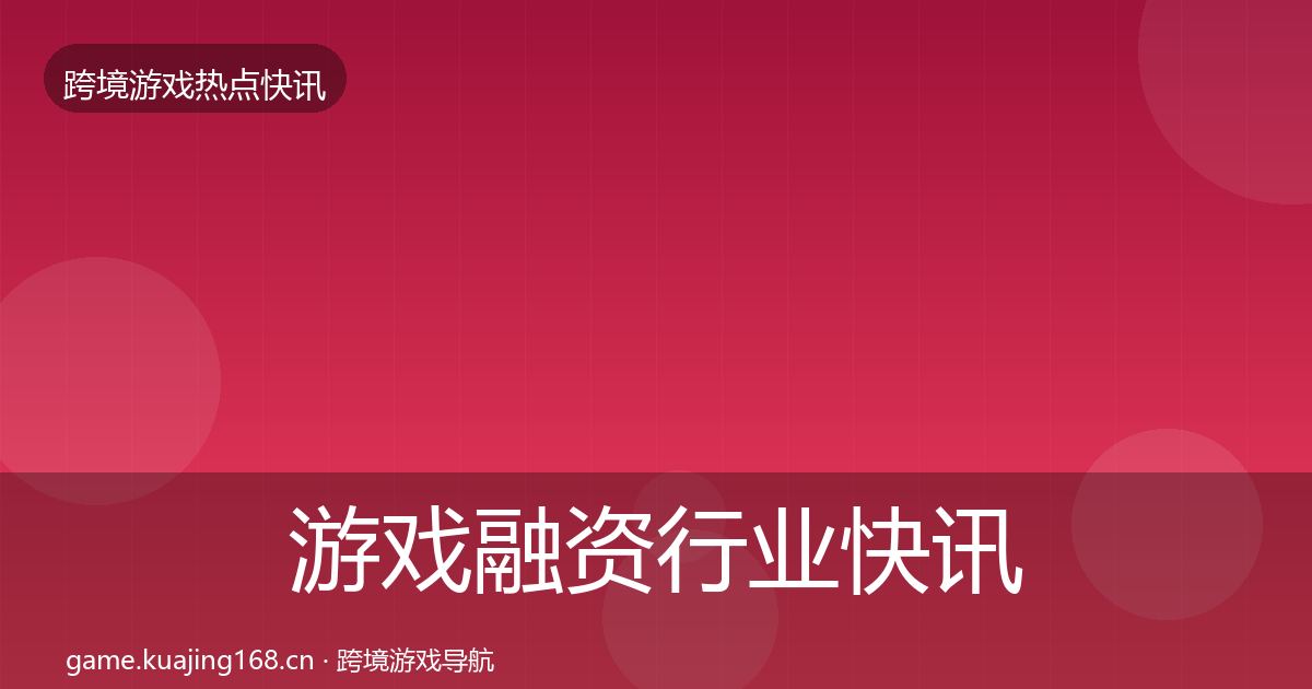 游戏融资行业快讯实践指南·第1329篇