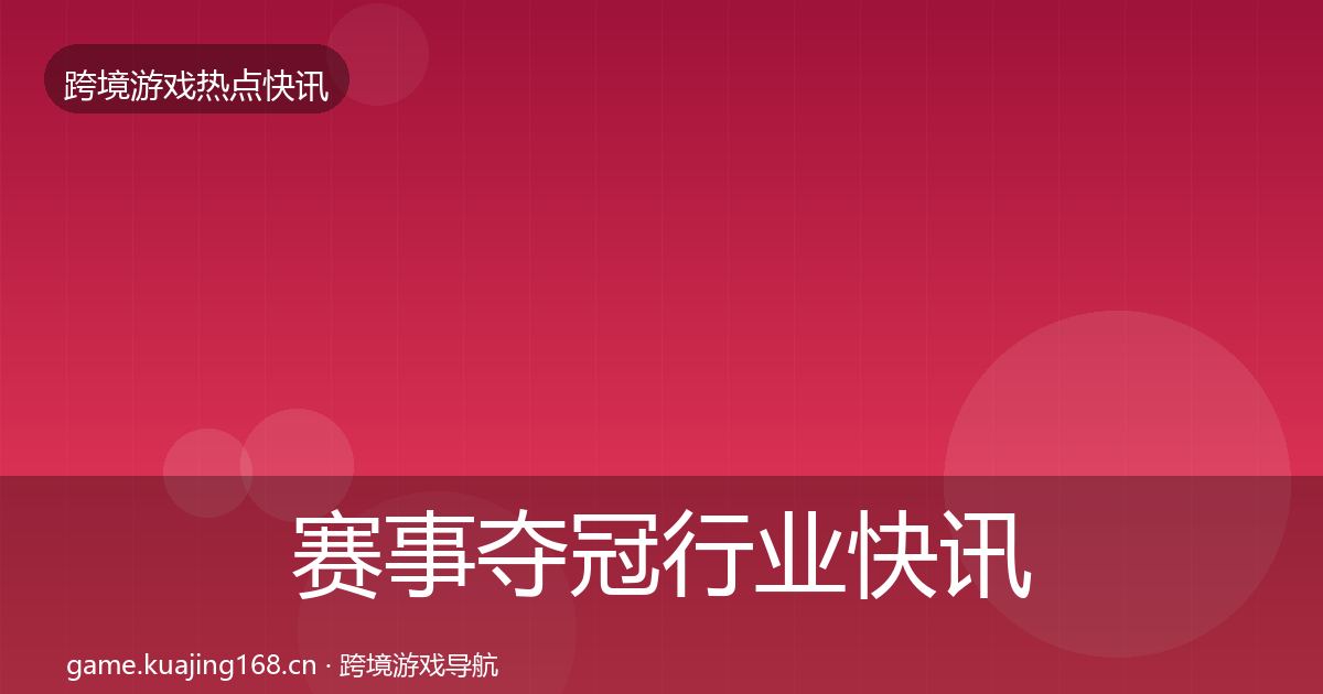 赛事夺冠行业快讯实践指南·第1330篇