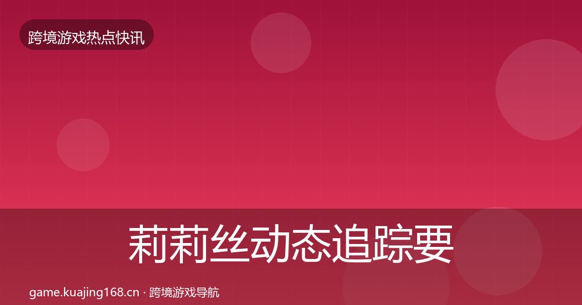 莉莉丝动态追踪要点梳理·第1331篇
