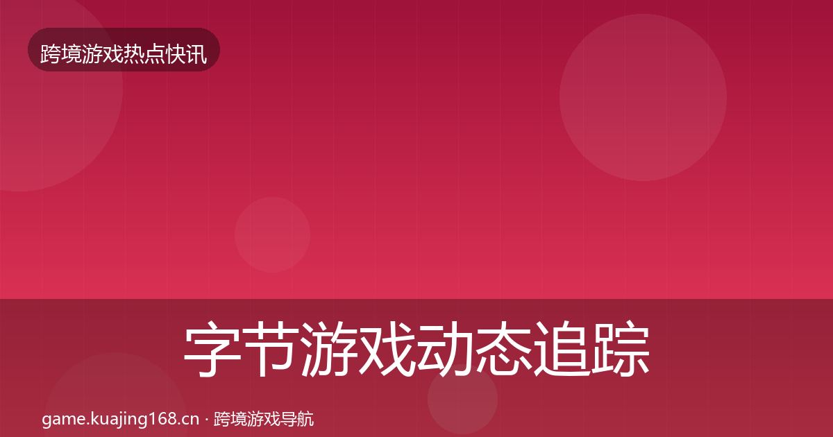 字节游戏动态追踪实践指南·第1332篇