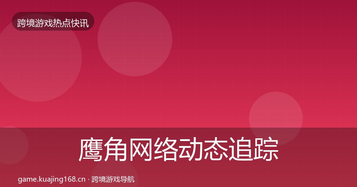 鹰角网络动态追踪要点梳理·第1332篇