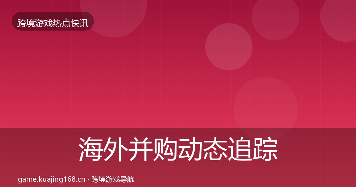 海外并购动态追踪全攻略·第1334篇
