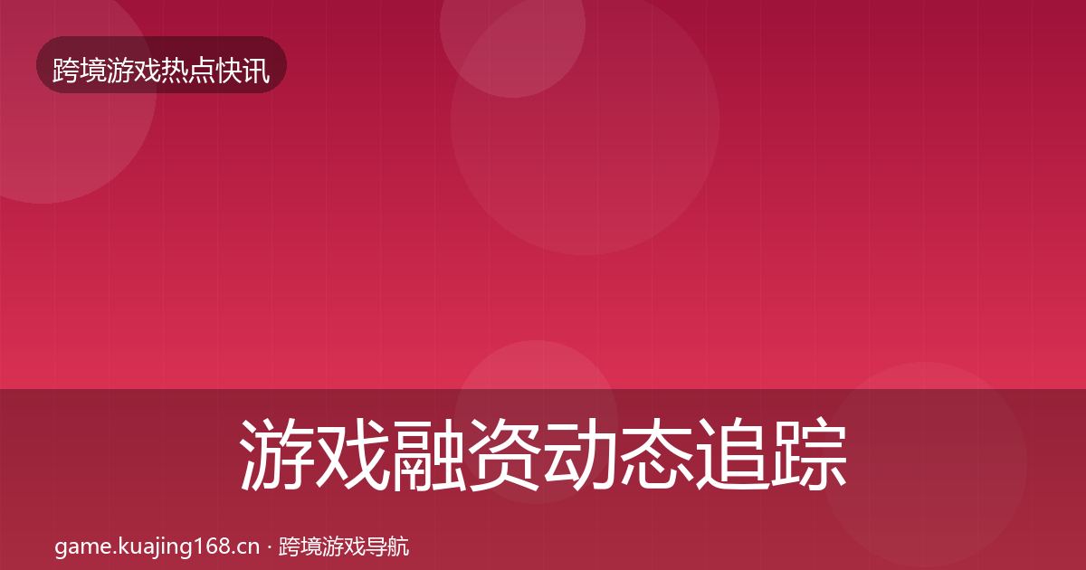 游戏融资动态追踪实践指南·第1334篇