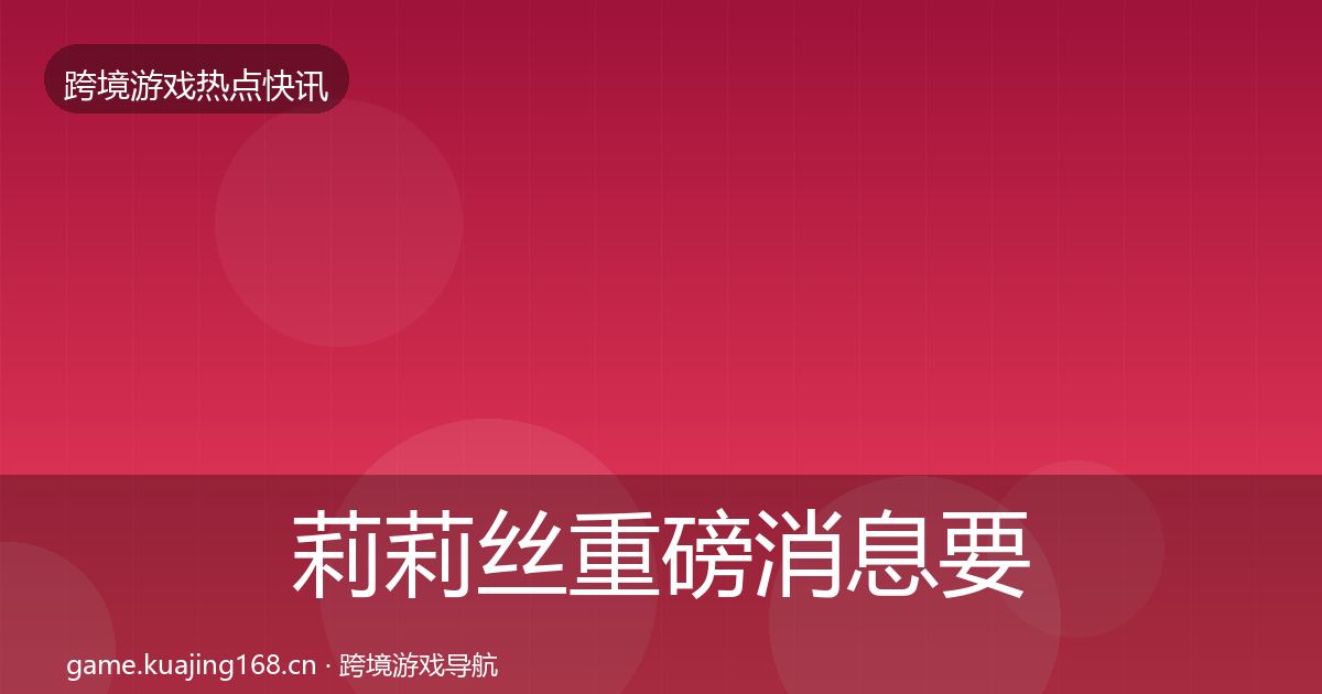 莉莉丝重磅消息要点梳理·第1341篇