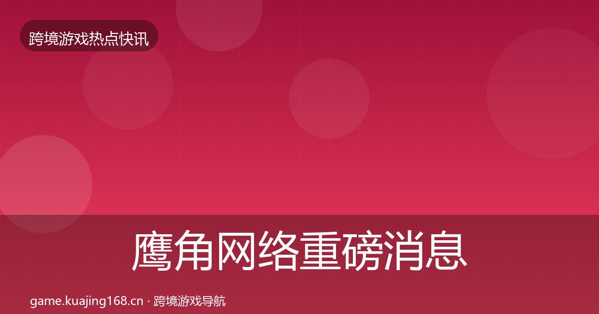 鹰角网络重磅消息要点梳理·第1342篇