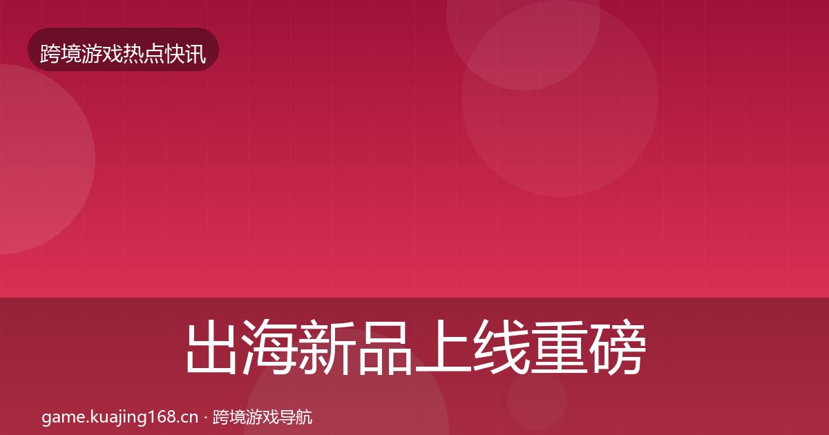 出海新品上线重磅消息入门到进阶·第1343篇
