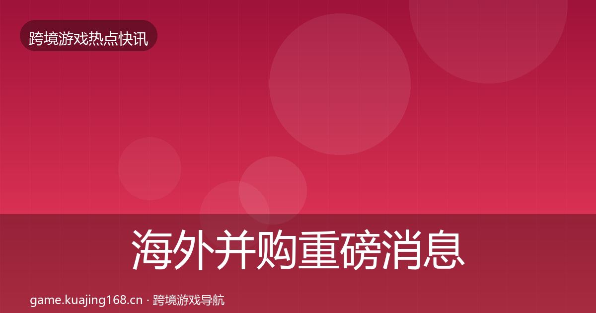 海外并购重磅消息全攻略·第1344篇