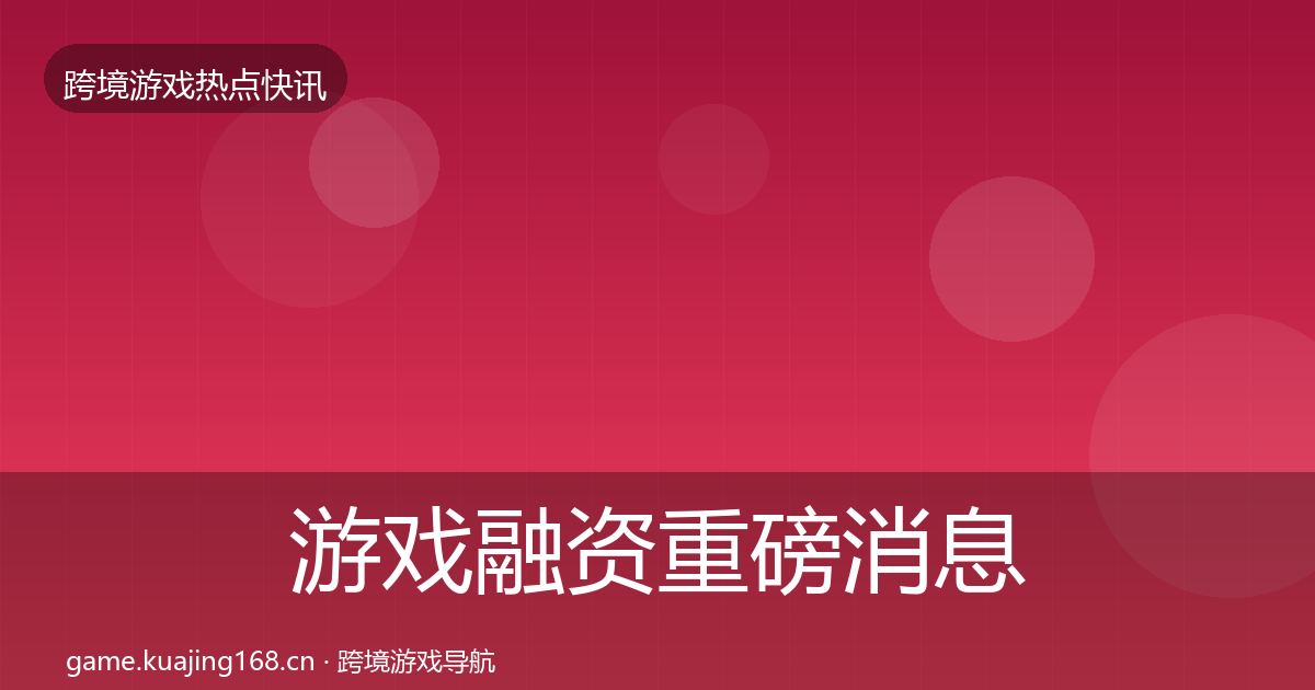 游戏融资重磅消息实践指南·第1344篇