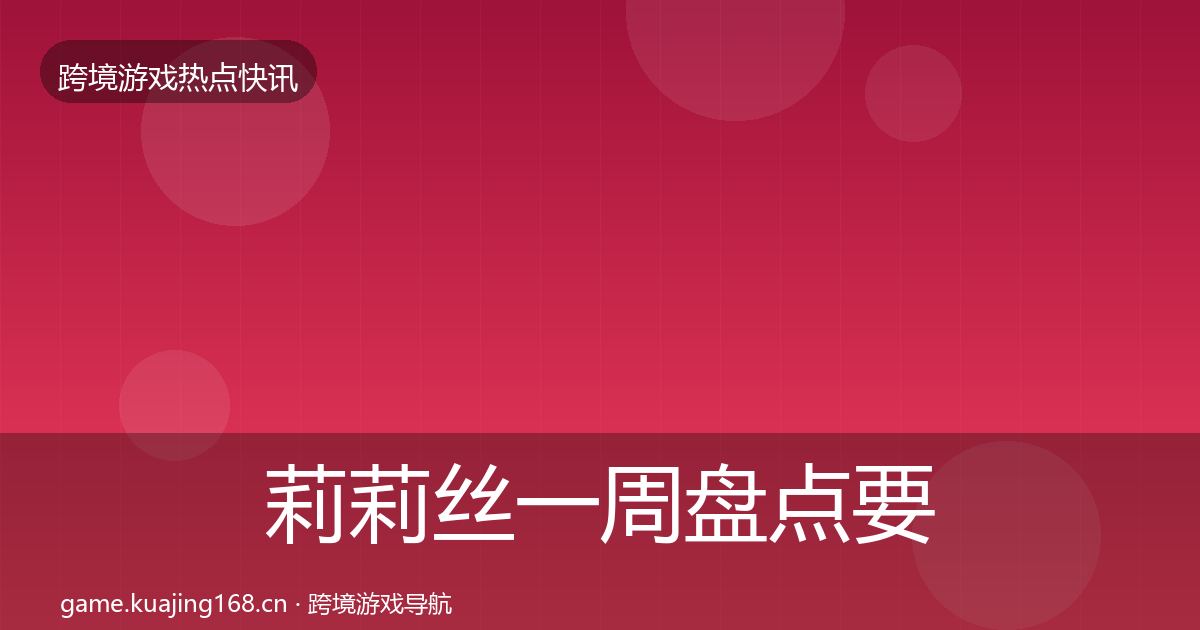 莉莉丝一周盘点要点梳理·第1346篇