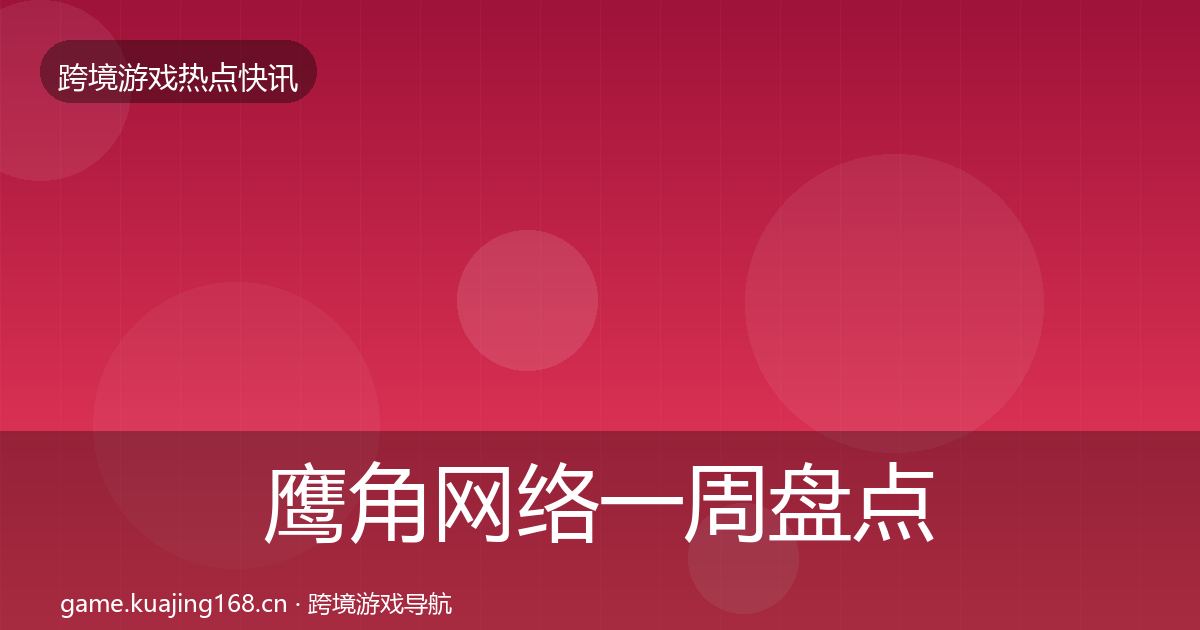 鹰角网络一周盘点要点梳理·第1347篇