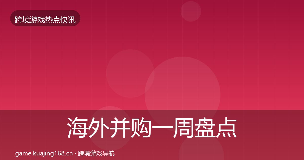 海外并购一周盘点全攻略·第1349篇
