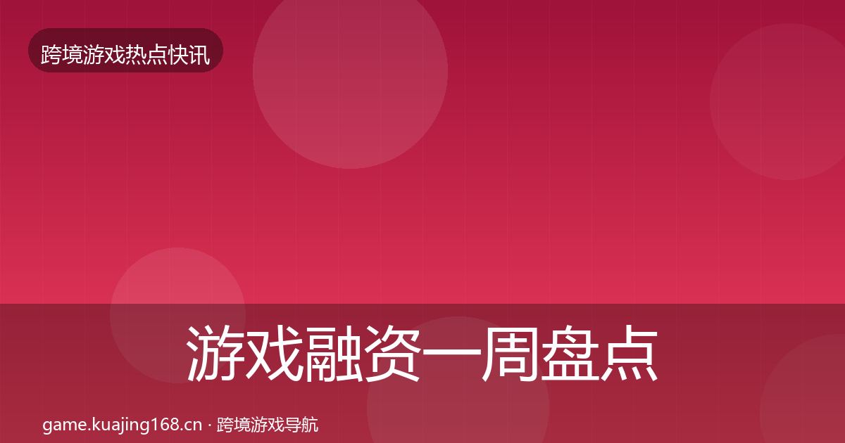 游戏融资一周盘点实践指南·第1349篇