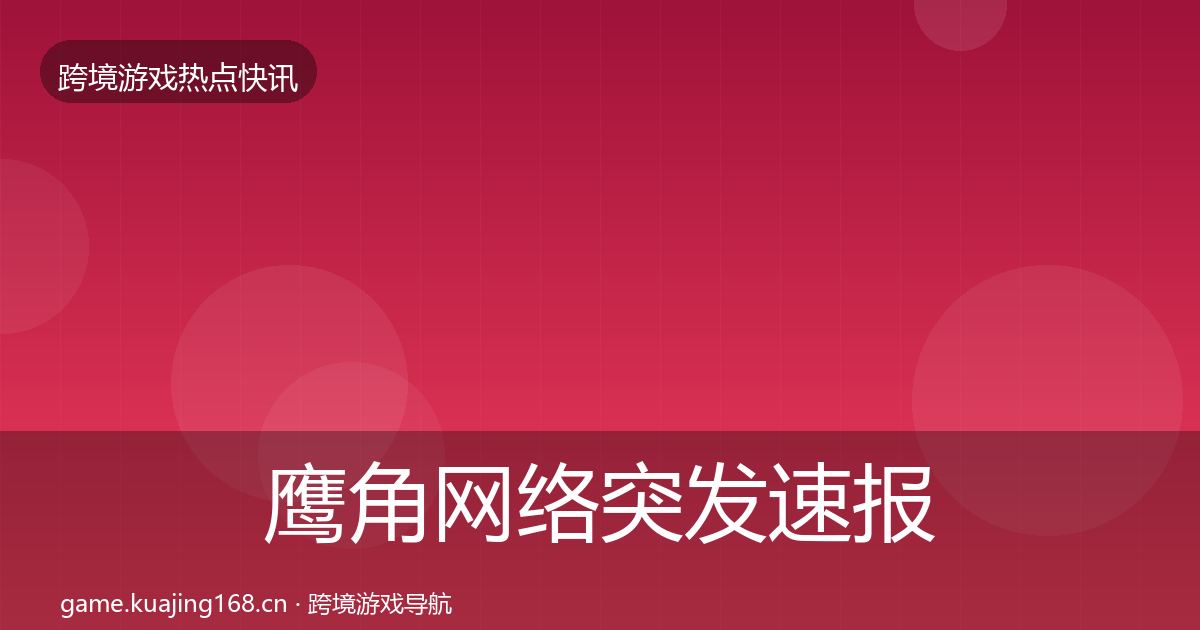 鹰角网络突发速报要点梳理·第1352篇