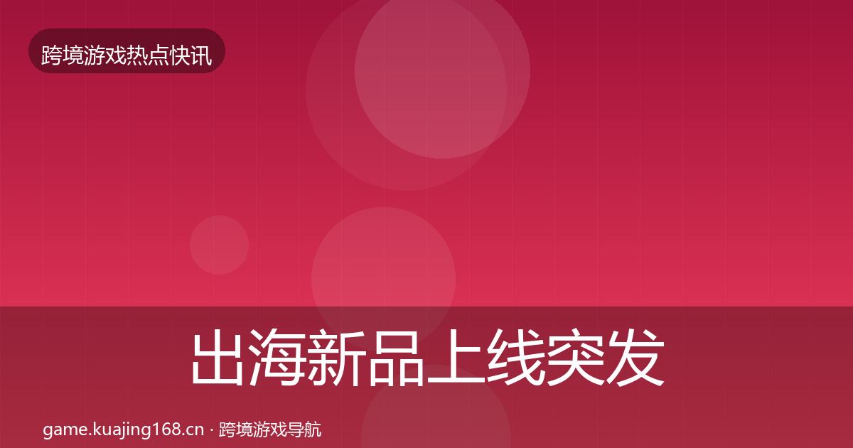出海新品上线突发速报入门到进阶·第1353篇