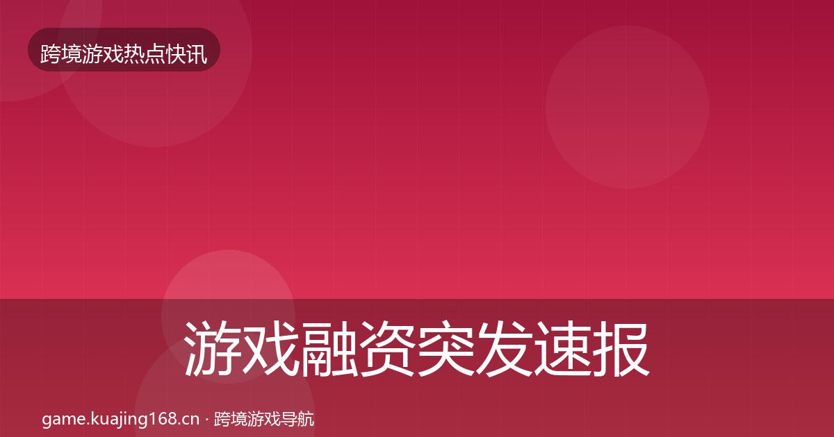 游戏融资突发速报实践指南·第1354篇