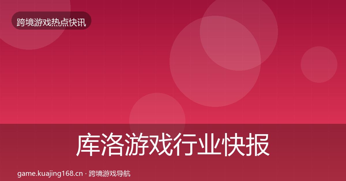 库洛游戏行业快报入门到进阶·第1357篇