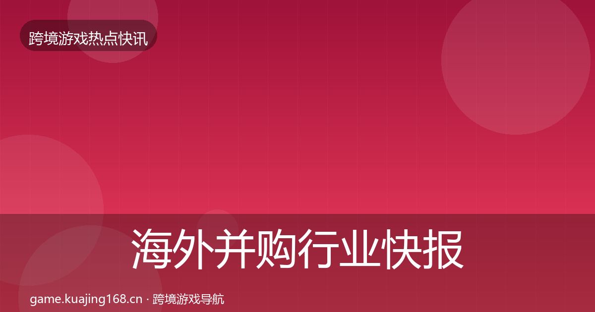 海外并购行业快报全攻略·第1359篇