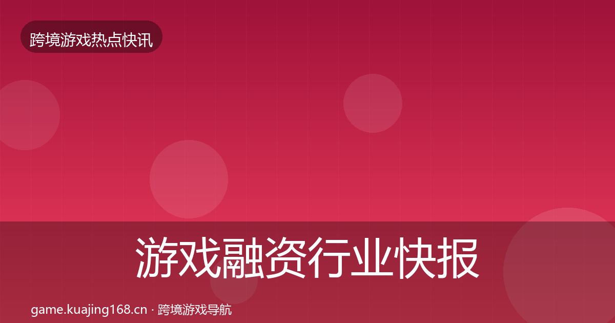 游戏融资行业快报实践指南·第1359篇