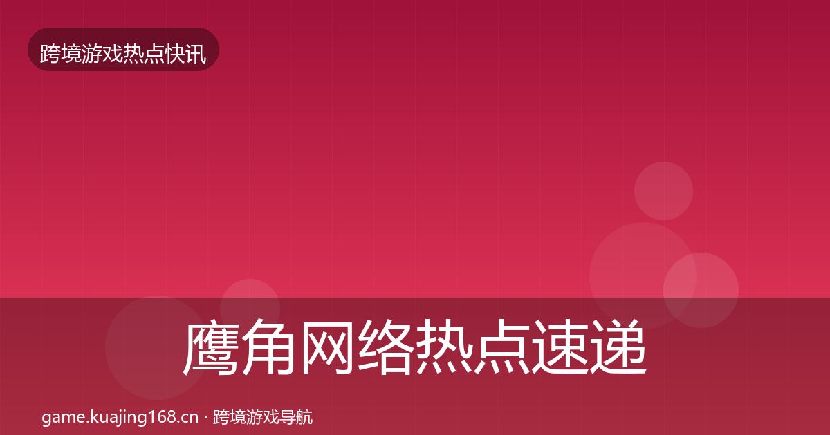 鹰角网络热点速递要点梳理·第1362篇