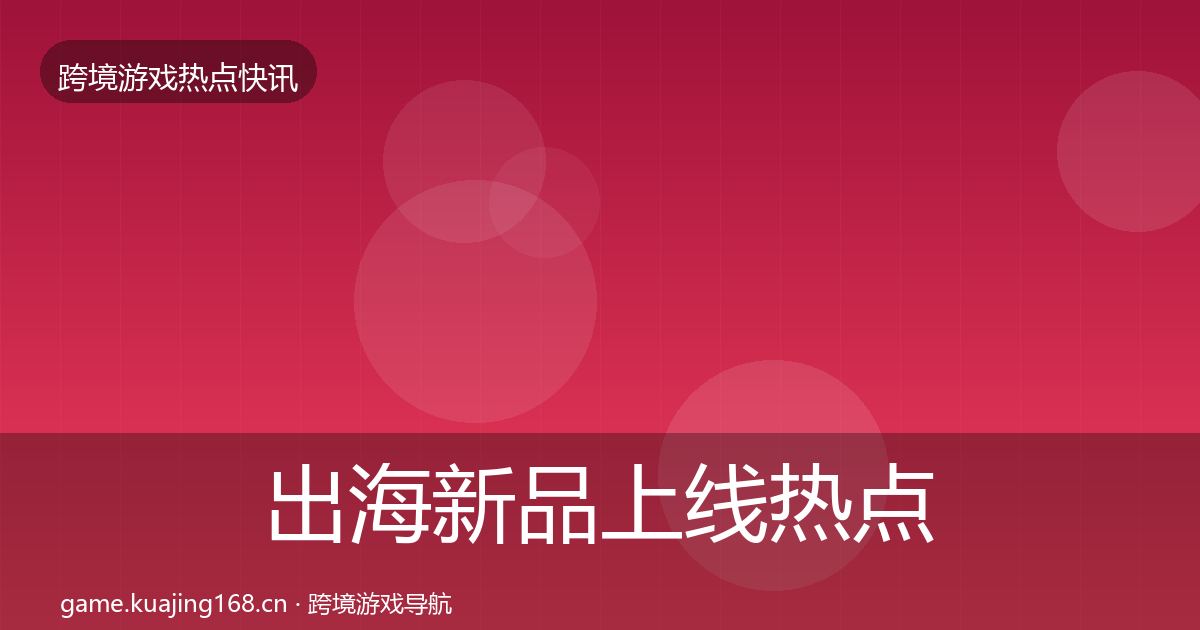出海新品上线热点速递入门到进阶·第1363篇