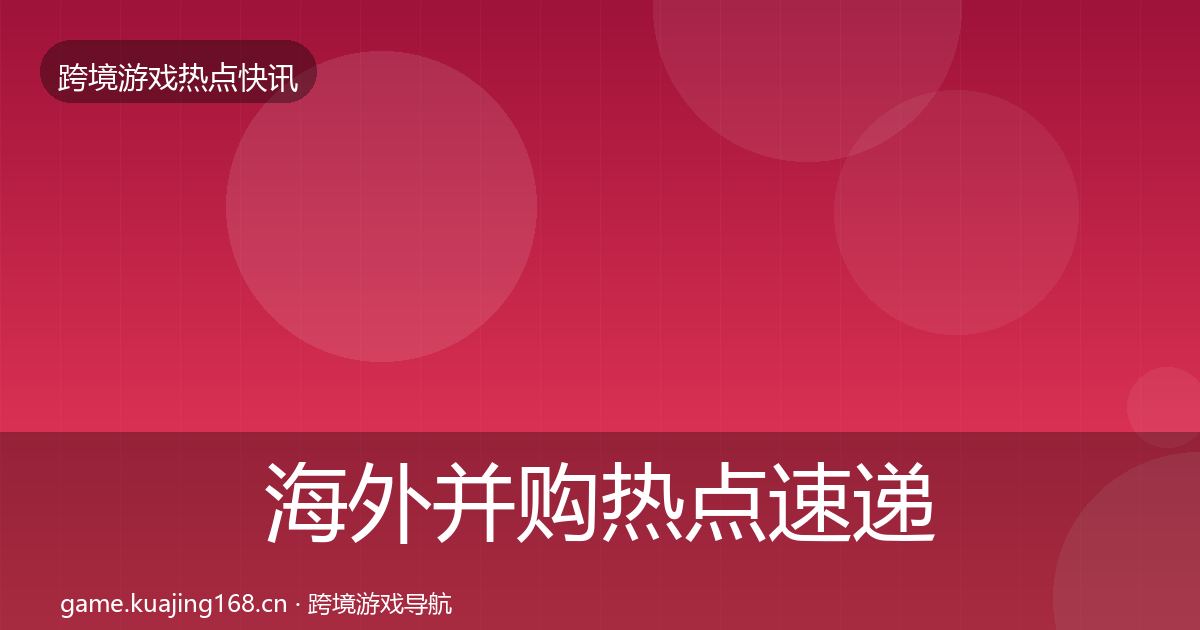 海外并购热点速递全攻略·第1364篇