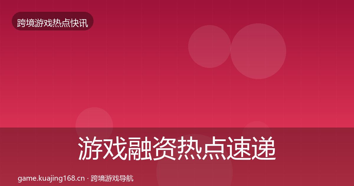 游戏融资热点速递实践指南·第1364篇