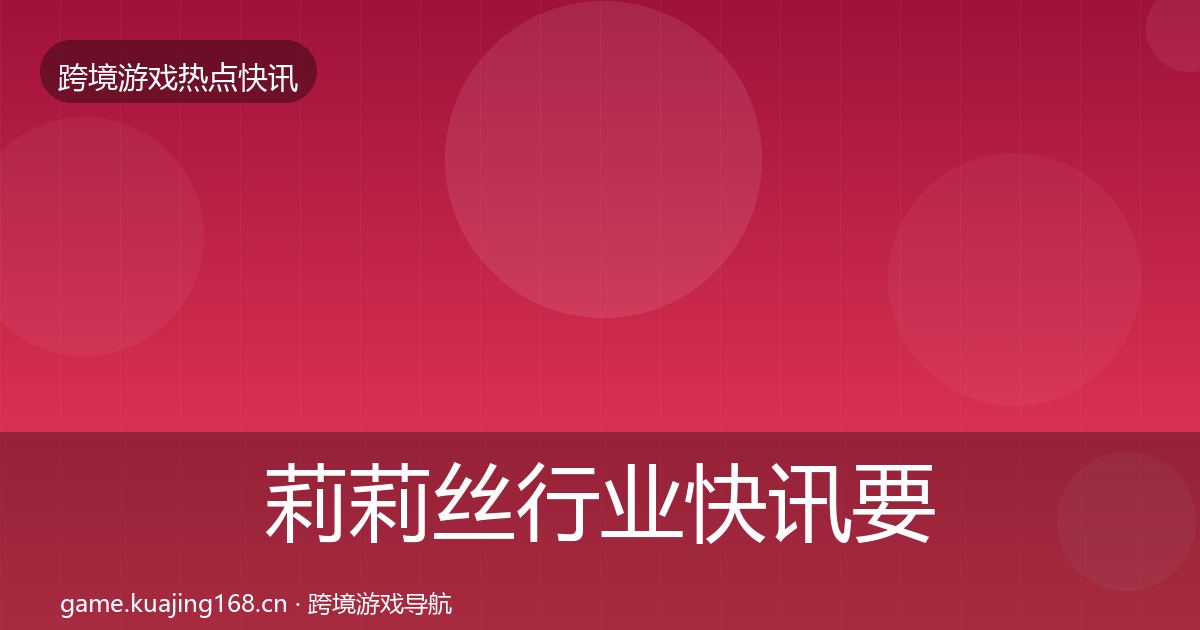 莉莉丝行业快讯要点梳理·第1366篇