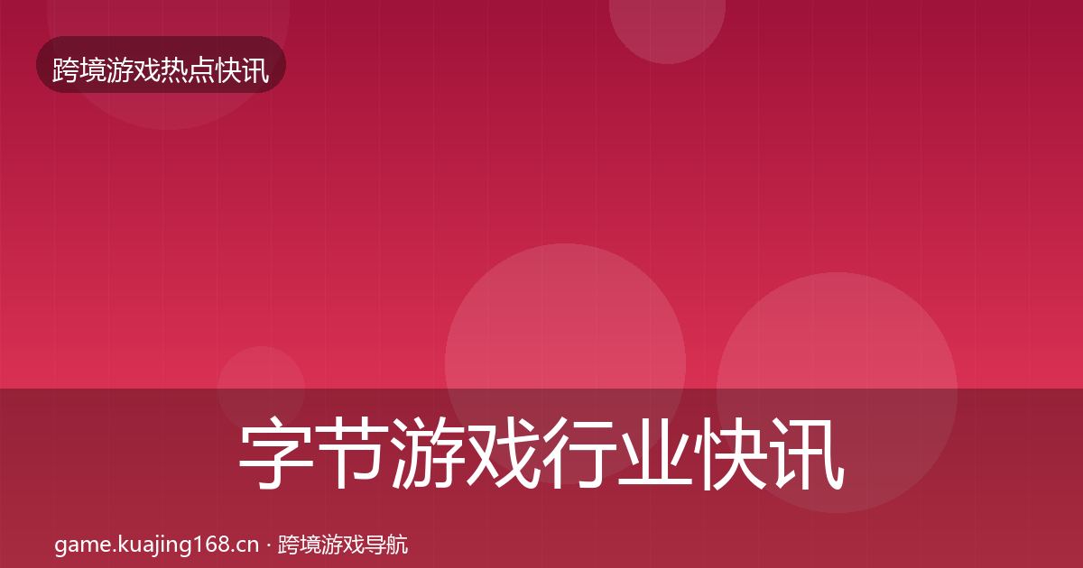 字节游戏行业快讯实践指南·第1367篇