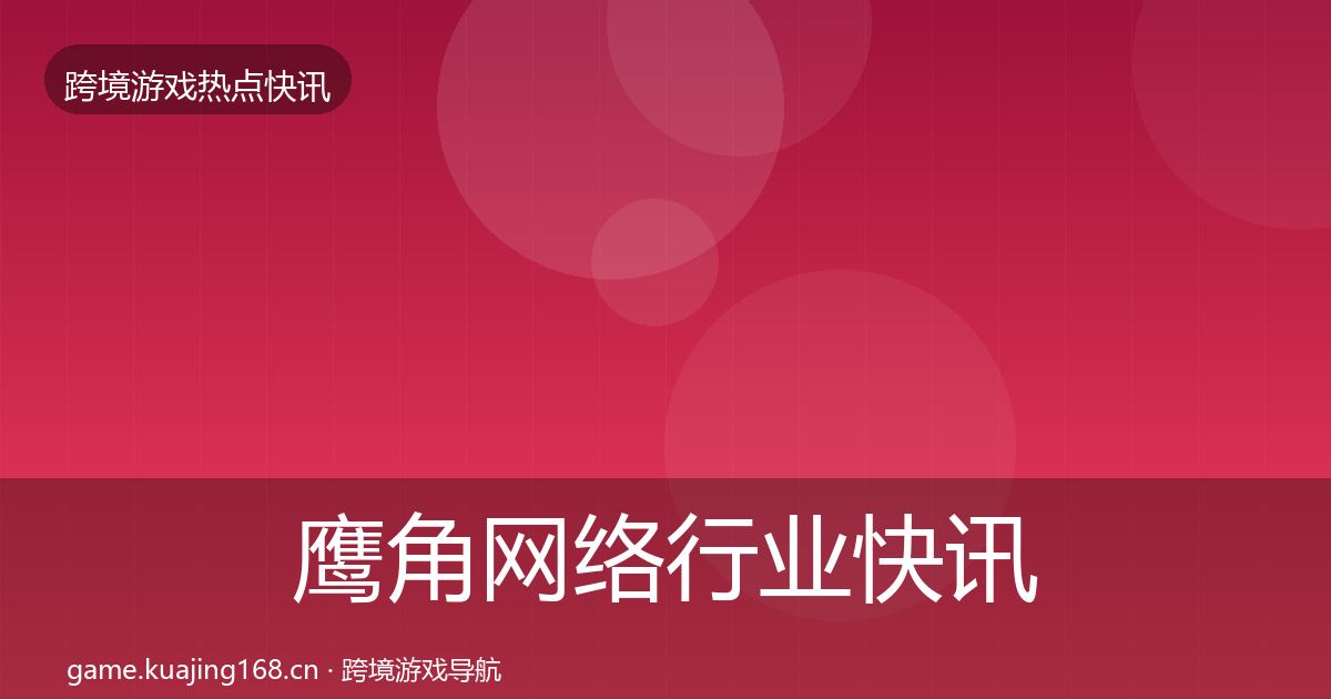鹰角网络行业快讯要点梳理·第1367篇