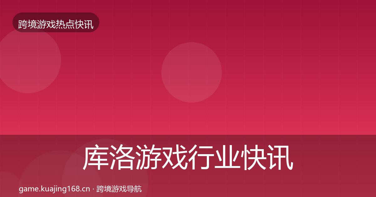 库洛游戏行业快讯入门到进阶·第1367篇