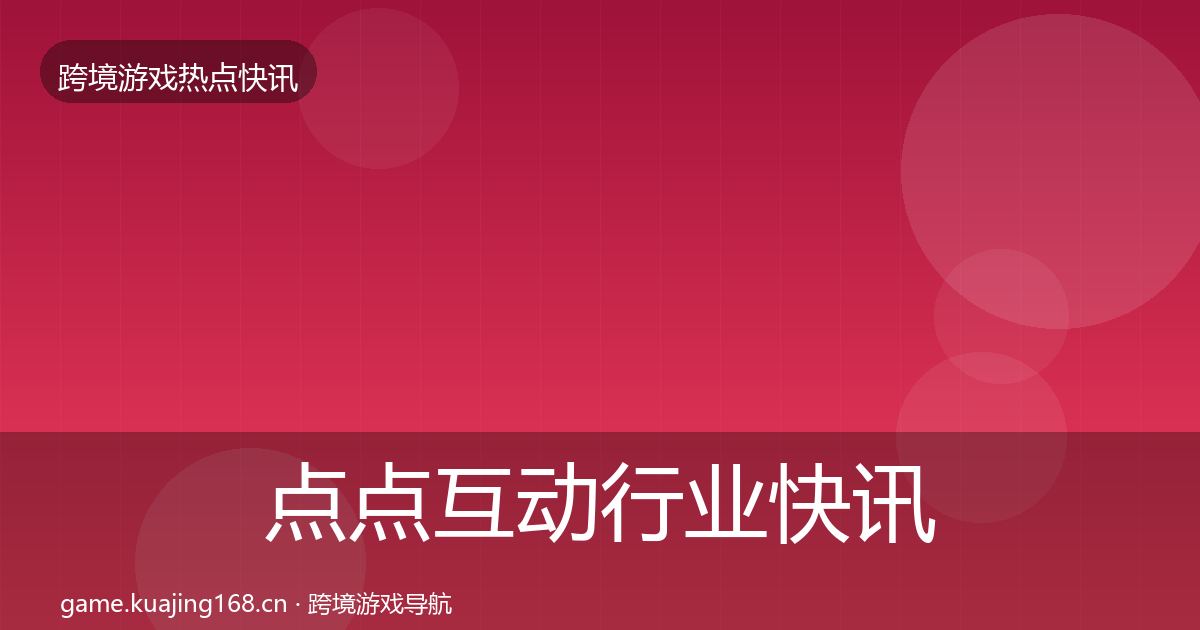 点点互动行业快讯全攻略·第1368篇