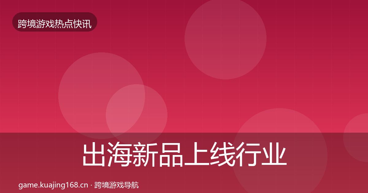 出海新品上线行业快讯入门到进阶·第1368篇