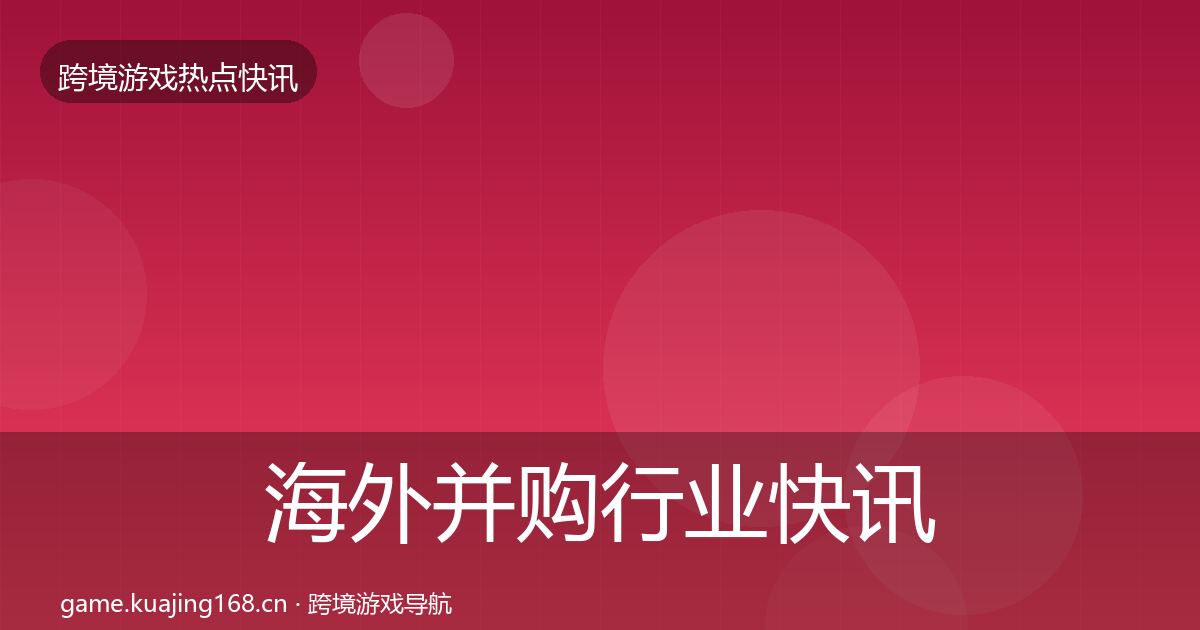海外并购行业快讯全攻略·第1369篇