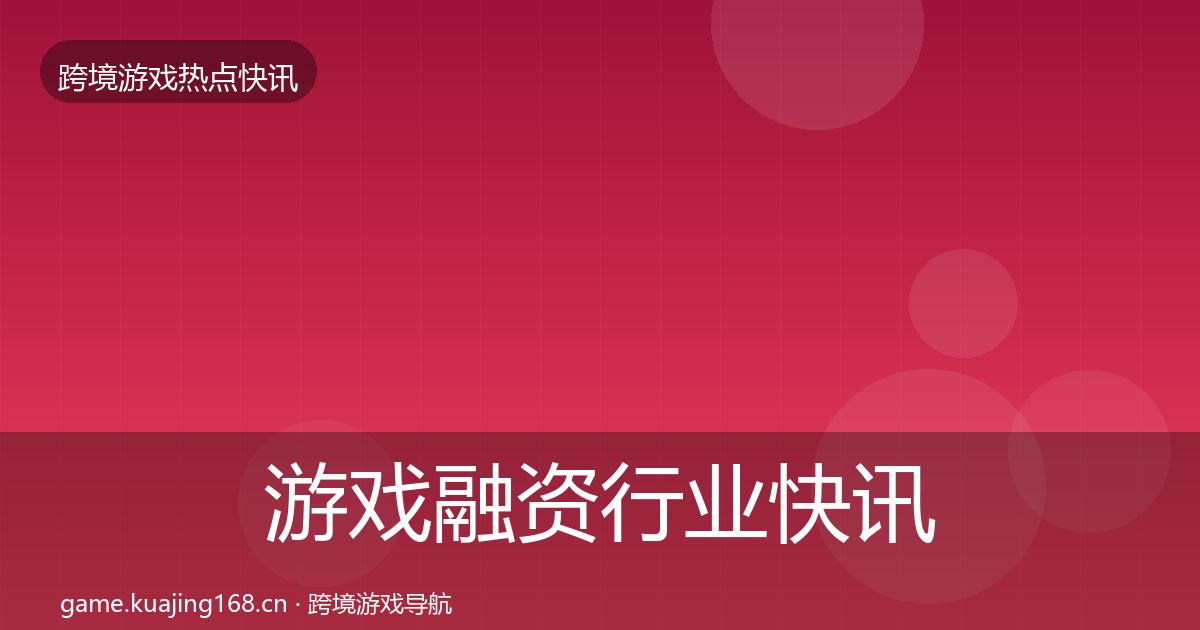 游戏融资行业快讯实践指南·第1369篇