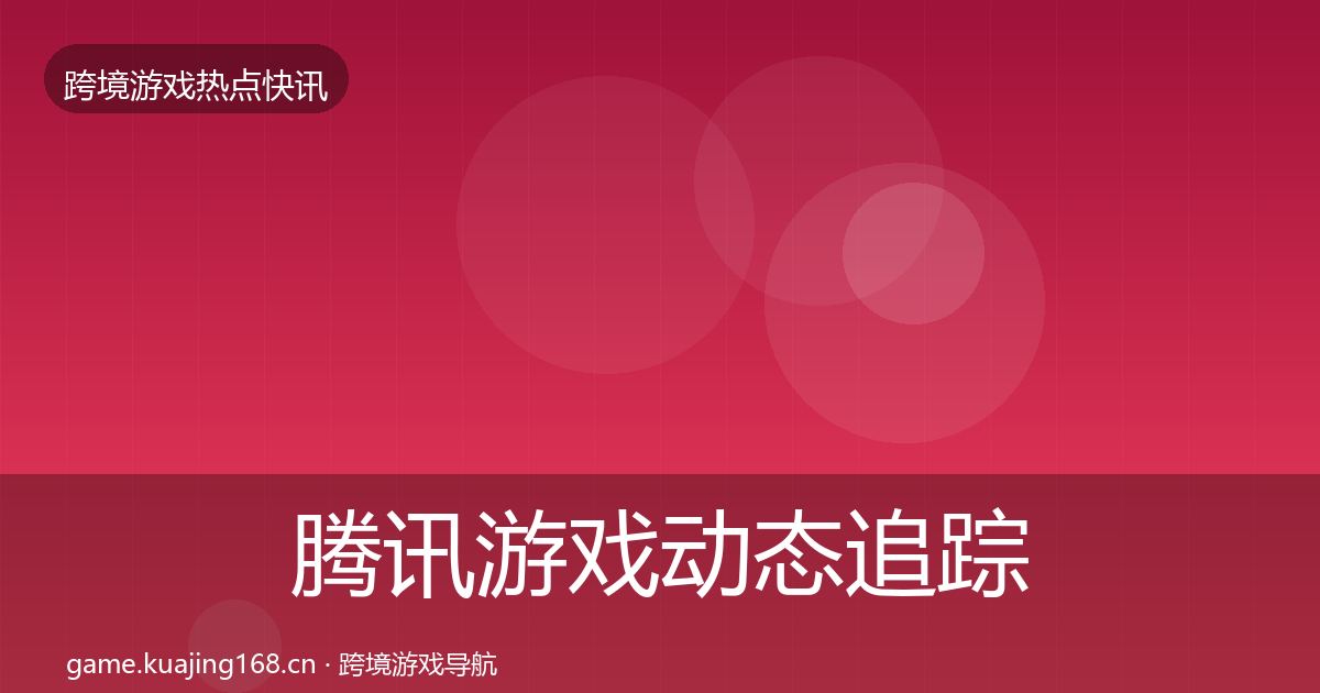 腾讯游戏动态追踪全攻略·第1371篇