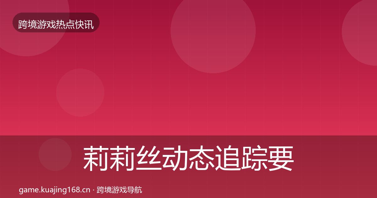 莉莉丝动态追踪要点梳理·第1371篇