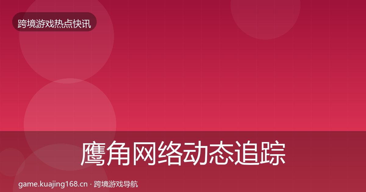 鹰角网络动态追踪要点梳理·第1372篇