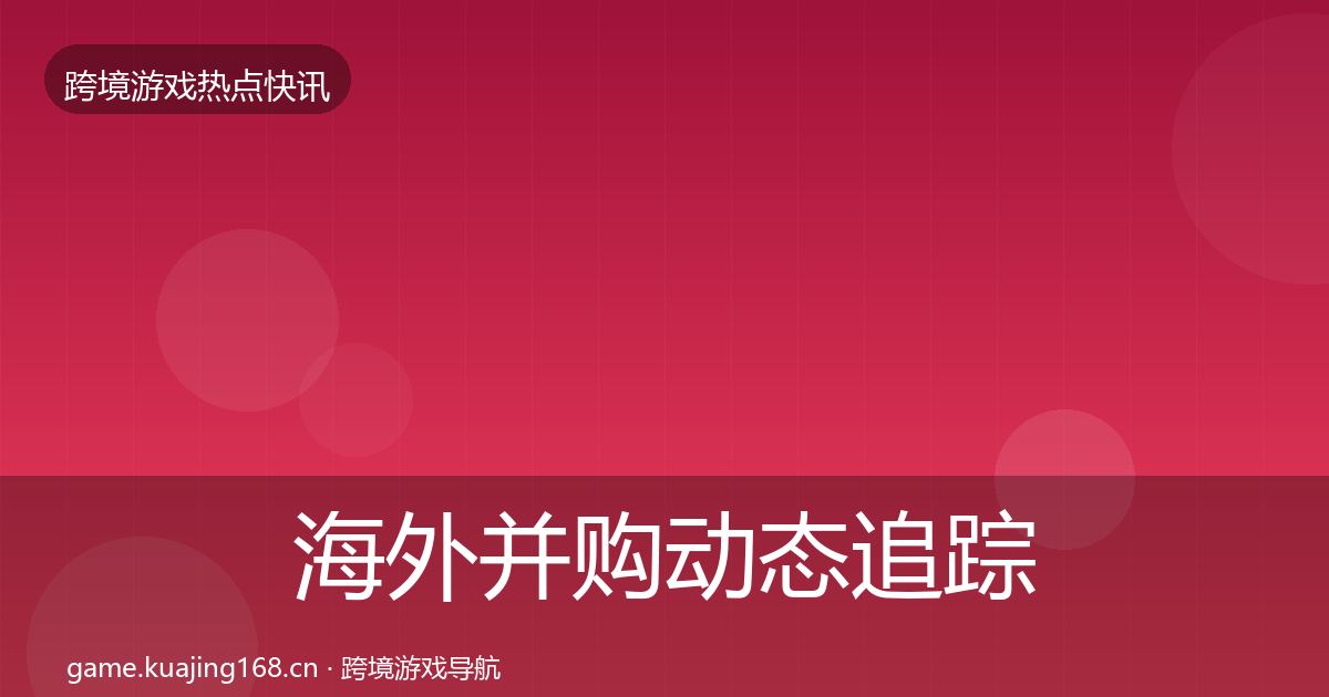 海外并购动态追踪全攻略·第1374篇