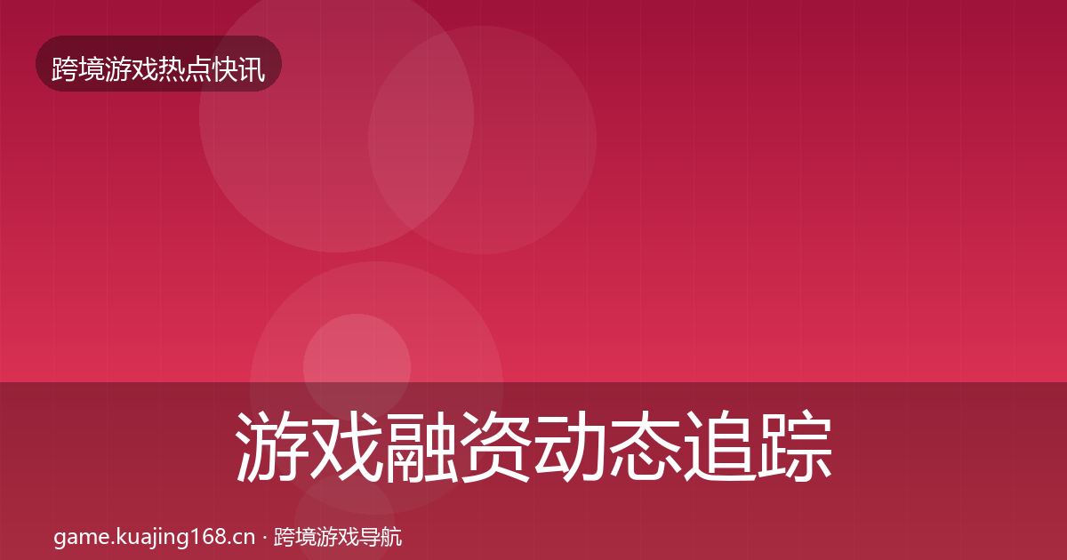 游戏融资动态追踪实践指南·第1374篇