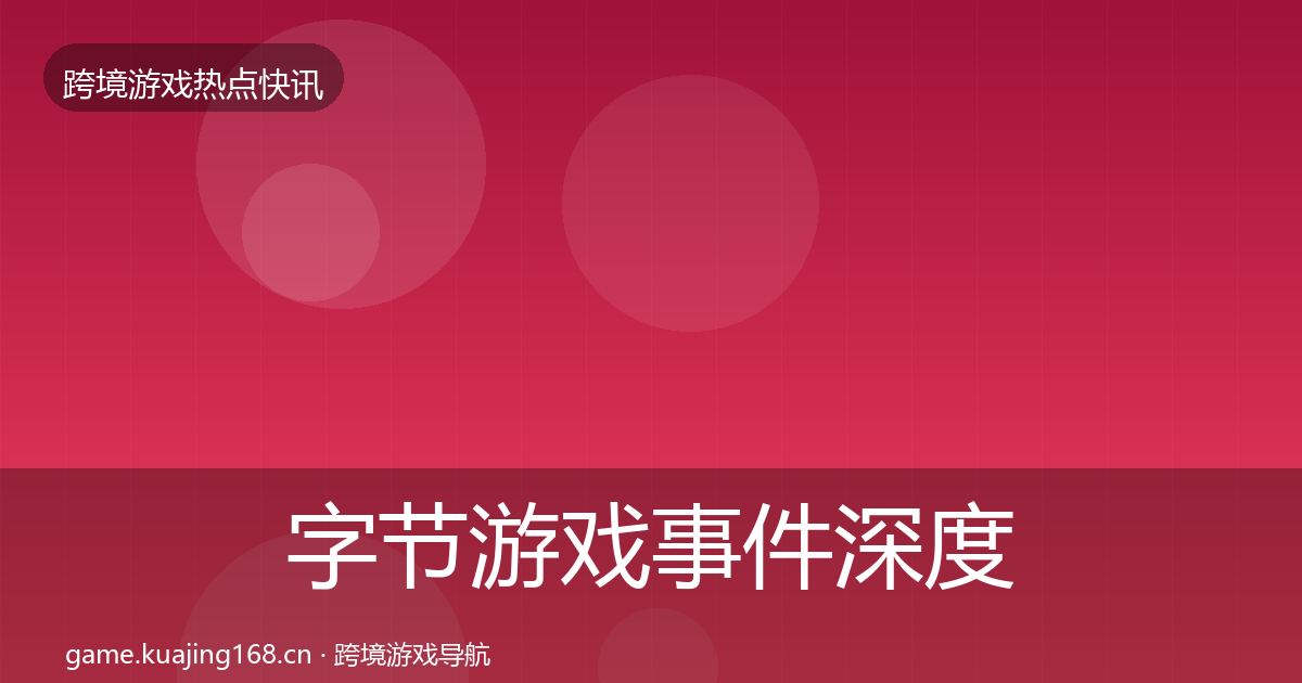 字节游戏事件深度解读实践指南