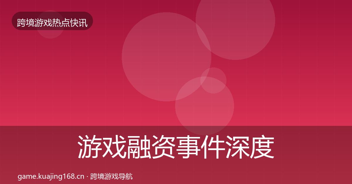 游戏融资事件深度解读实践指南·第1379篇