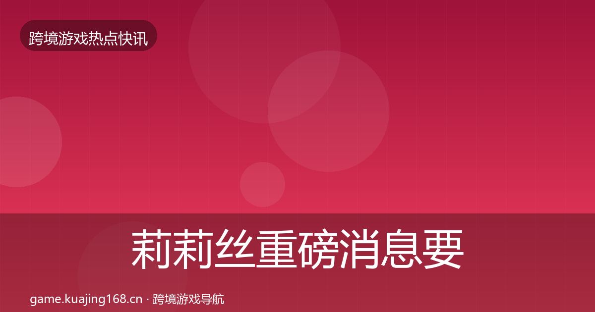 莉莉丝重磅消息要点梳理·第1381篇