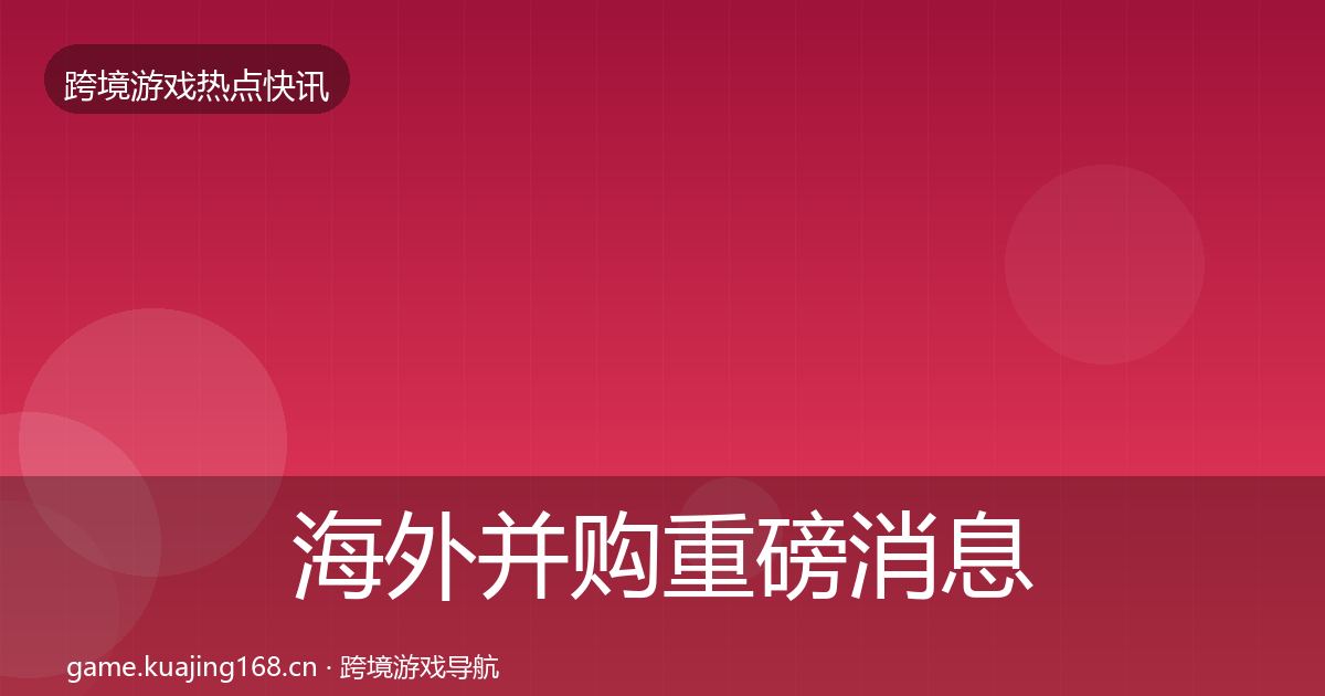 海外并购重磅消息全攻略·第1384篇
