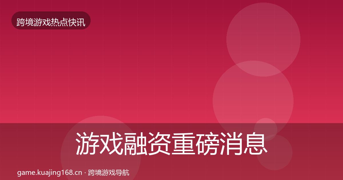 游戏融资重磅消息实践指南·第1384篇