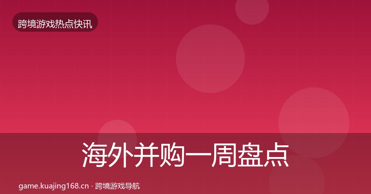 海外并购一周盘点全攻略·第1389篇