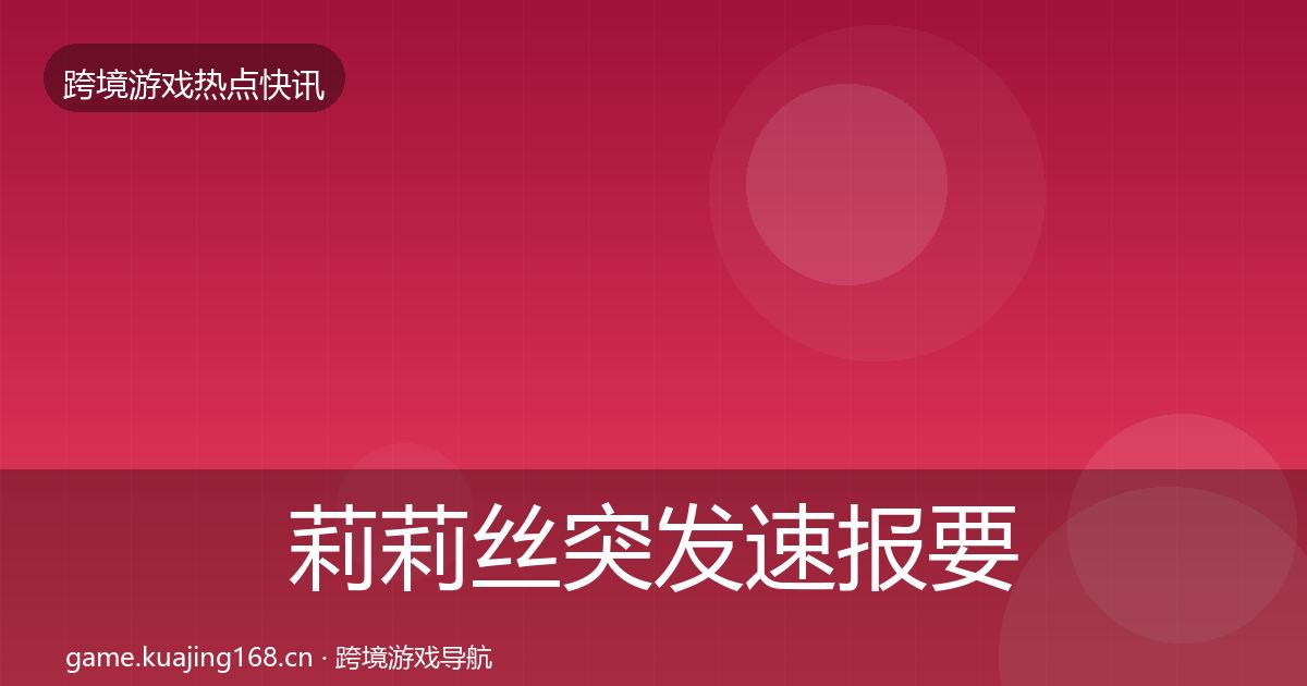莉莉丝突发速报要点梳理·第1391篇